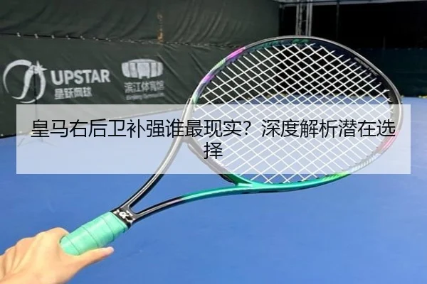 皇马右后卫补强谁最现实？深度解析潜在选择