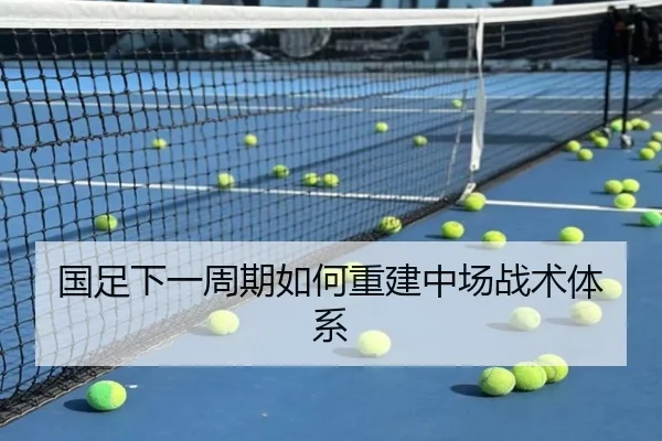 国足下一周期如何重建中场战术体系 - Kaiyun