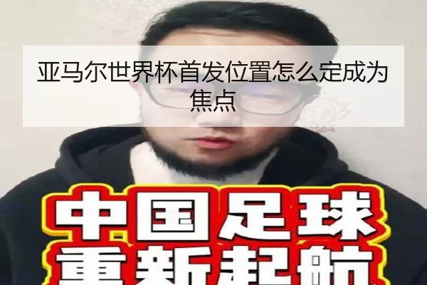 亚马尔世界杯首发位置怎么定成为焦点